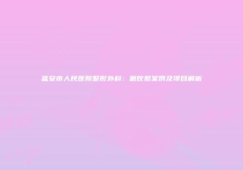 延安市人民医院整形外科：磨咬肌案例及项目解析