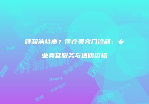 呼和浩特康？医疗美容门诊部：专业美容服务与透明价格