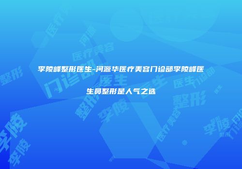 李陵峰整形医生-河源华医疗美容门诊部李陵峰医生鼻整形是人气之选