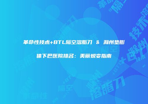 革命性技术+BTL隔空溶脂刀 & 滁州垫膨体下巴医院排名：美丽蜕变指南