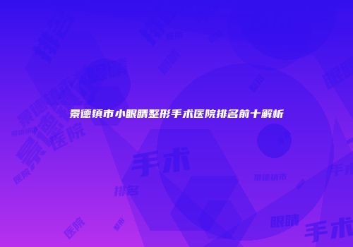 景德镇市小眼睛整形手术医院排名前十解析