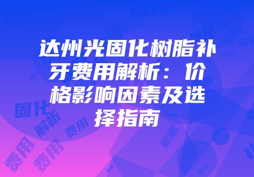 达州光固化树脂补牙费用解析：价格影响因素及选择指南