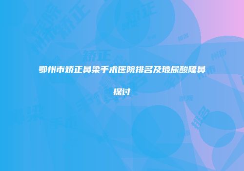 鄂州市矫正鼻梁手术医院排名及玻尿酸隆鼻探讨