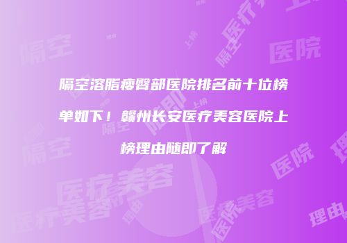 隔空溶脂瘦臀部医院排名前十位榜单如下！赣州长安医疗美容医院上榜理由随即了解