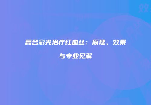 复合彩光治疗红血丝：原理、效果与专业见解