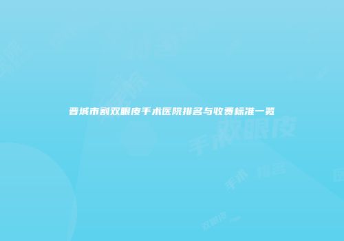 晋城市割双眼皮手术医院排名与收费标准一览