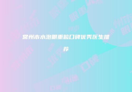 常州市水泡眼重睑口碑优秀医生推荐