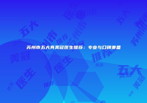 苏州市五大真美冠医生推荐：专业与口碑兼备
