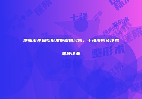 株洲市歪鼻整形术医院排名榜：十强医院及注意事项详解