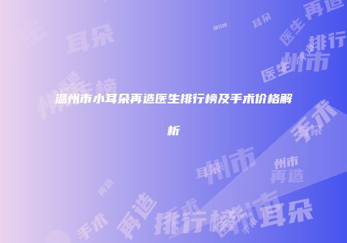 温州市小耳朵再造医生排行榜及手术价格解析