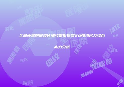 全国去黑眼圈淡化细纹整形医院20强排名及综合实力分析
