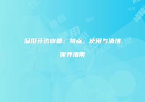 隐形牙齿修复：特点、使用与清洁保养指南