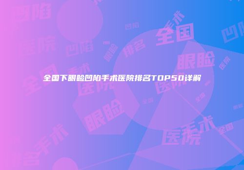 全国下眼睑凹陷手术医院排名TOP50详解