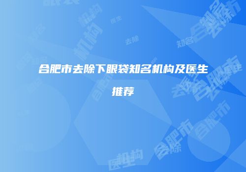 合肥市去除下眼袋知名机构及医生推荐