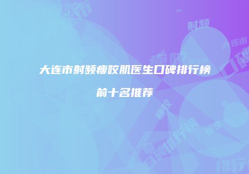 大连市射频瘦咬肌医生口碑排行榜前十名推荐