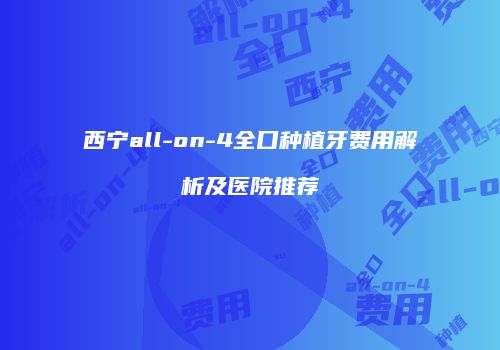 西宁all-on-4全口种植牙费用解析及医院推荐