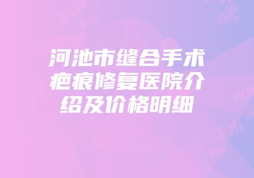 河池市缝合手术疤痕修复医院介绍及价格明细