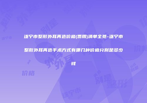 遂宁市整形外耳再造价格(费用)清单全览-遂宁市整形外耳再造手术方式有哪几种价格分别是多少钱