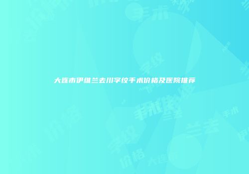 大连市伊维兰去川字纹手术价格及医院推荐