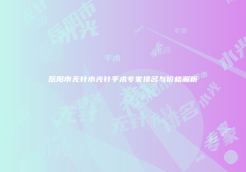 岳阳市无针水光针手术专家排名与价格解析