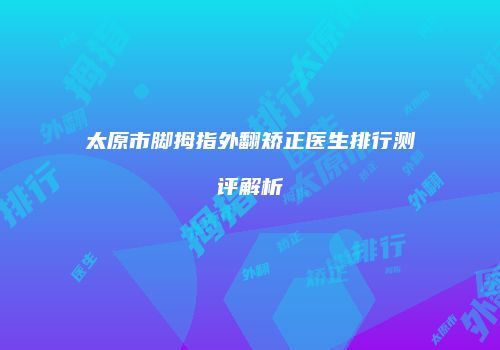 太原市脚拇指外翻矫正医生排行测评解析