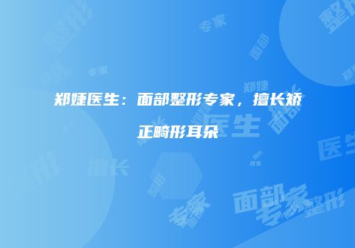 郑婕医生：面部整形专家，擅长矫正畸形耳朵