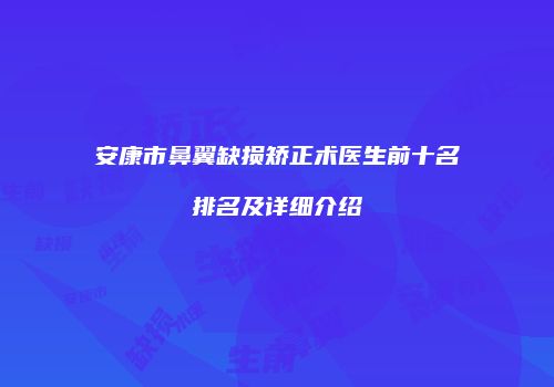 安康市鼻翼缺损矫正术医生前十名排名及详细介绍