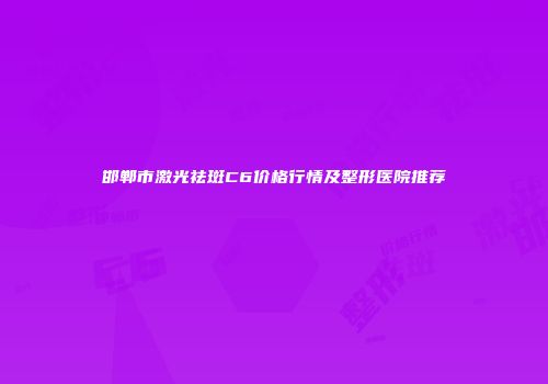 邯郸市激光祛斑C6价格行情及整形医院推荐