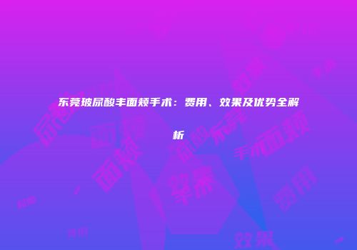东莞玻尿酸丰面颊手术：费用、效果及优势全解析