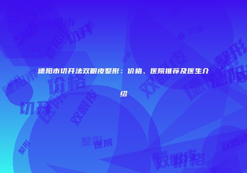 德阳市切开法双眼皮整形：价格、医院推荐及医生介绍