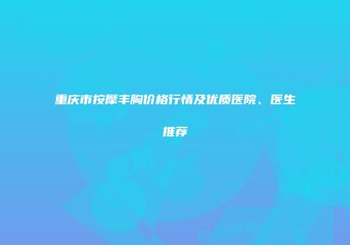 重庆市按摩丰胸价格行情及优质医院、医生推荐