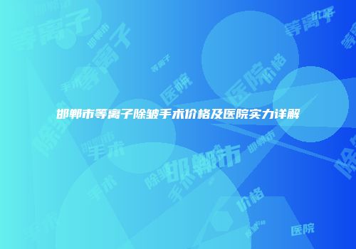 邯郸市等离子除皱手术价格及医院实力详解