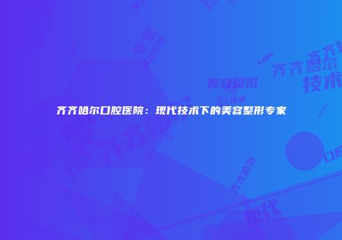 齐齐哈尔口腔医院：现代技术下的美容整形专家