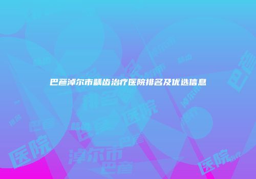 巴彦淖尔市龋齿治疗医院排名及优选信息