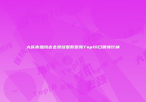 大庆市热玛吉去颈纹整形医院Top10口碑排行榜
