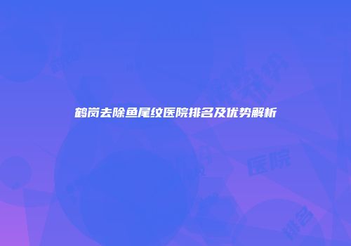 鹤岗去除鱼尾纹医院排名及优势解析