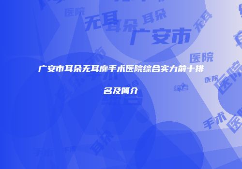 广安市耳朵无耳廓手术医院综合实力前十排名及简介