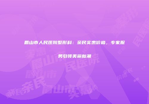 眉山市人民医院整形科：亲民实惠价格，专家服务引领美丽新潮