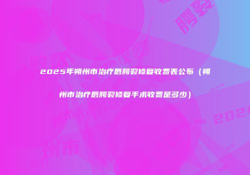 2025年朔州市治疗唇腭裂修复收费表公布（朔州市治疗唇腭裂修复手术收费是多少）