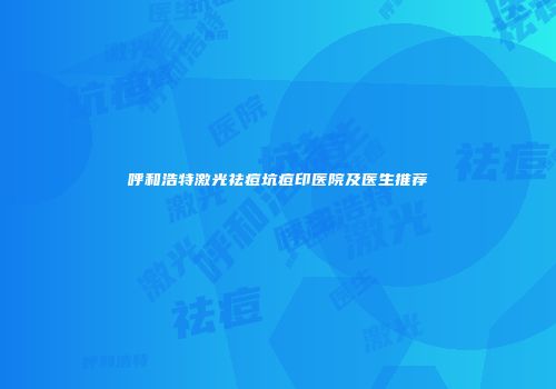 呼和浩特激光祛痘坑痘印医院及医生推荐
