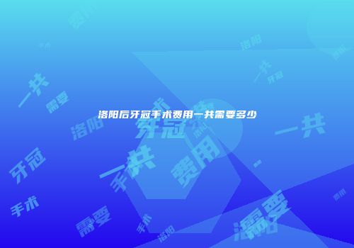 洛阳后牙冠手术费用一共需要多少