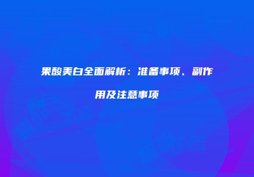果酸美白全面解析：准备事项、副作用及注意事项