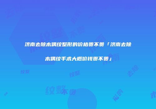 济南去除木偶纹整形的价格贵不贵「济南去除木偶纹手术大概价钱贵不贵」