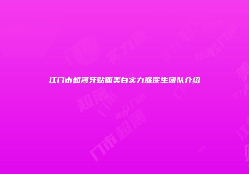 江门市超薄牙贴面美白实力派医生团队介绍
