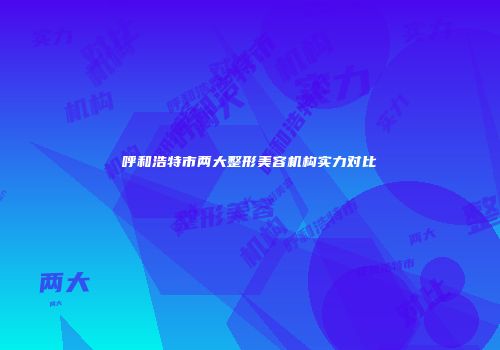 呼和浩特市两大整形美容机构实力对比