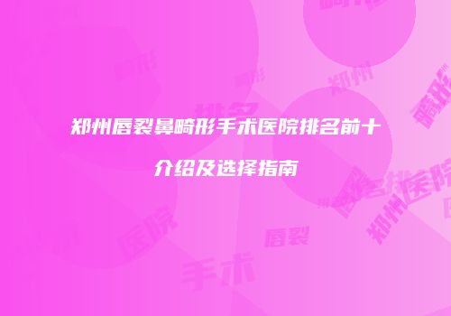 郑州唇裂鼻畸形手术医院排名前十介绍及选择指南