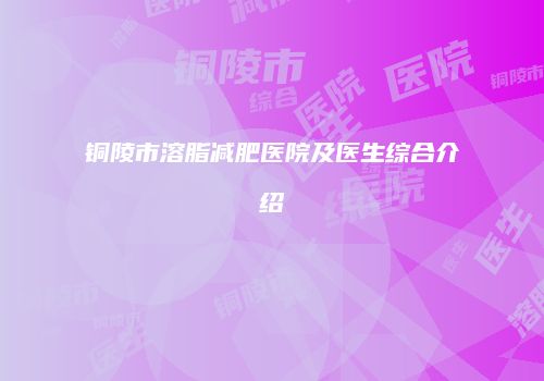 铜陵市溶脂减肥医院及医生综合介绍