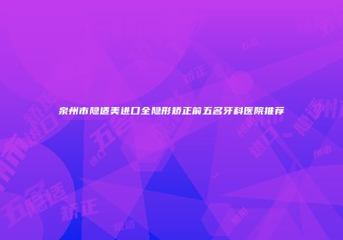 泉州市隐适美进口全隐形矫正前五名牙科医院推荐