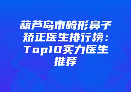 葫芦岛市畸形鼻子矫正医生排行榜：Top10实力医生推荐