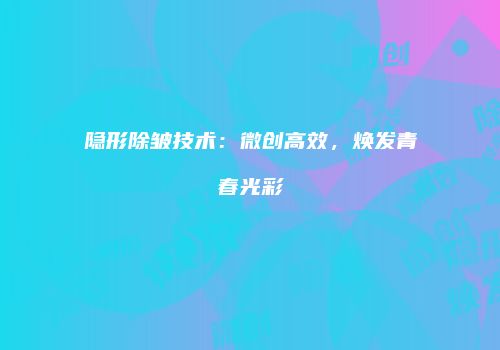 隐形除皱技术：微创高效，焕发青春光彩